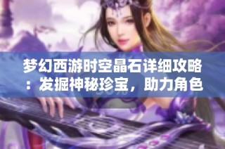 梦幻西游时空晶石详细攻略：发掘神秘珍宝，助力角色战斗力提升秘笈