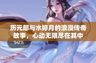 历元郎与水婷月的浪漫传奇故事，心动无限尽在其中