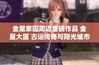 金星家园周边重磅作品 金星大厦 古运传奇与阳光城市花园等项目解析