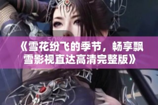 《雪花纷飞的季节，畅享飘雪影视直达高清完整版》