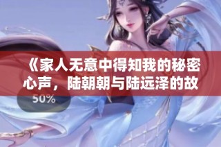 《家人无意中得知我的秘密心声，陆朝朝与陆远泽的故事》