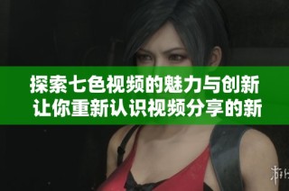 探索七色视频的魅力与创新 让你重新认识视频分享的新时代