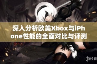 深入分析欧美Xbox与iPhone性能的全面对比与评测探讨