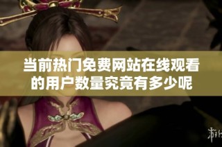 当前热门免费网站在线观看的用户数量究竟有多少呢