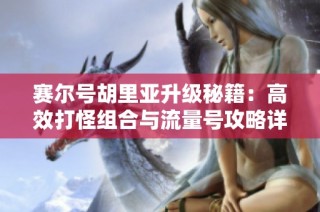 赛尔号胡里亚升级秘籍：高效打怪组合与流量号攻略详解