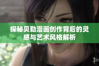 探秘贝勒漫画创作背后的灵感与艺术风格解析
