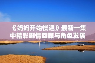 《妈妈开始慢迎》最新一集中精彩剧情回顾与角色发展探索