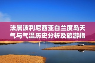 法属波利尼西亚白兰度岛天气与气温历史分析及旅游指数指南