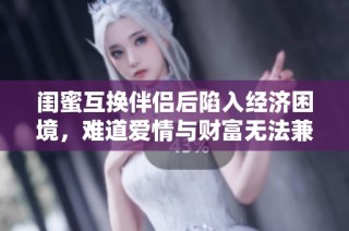 闺蜜互换伴侣后陷入经济困境，难道爱情与财富无法兼得吗