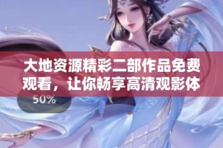 大地资源精彩二部作品免费观看，让你畅享高清观影体验