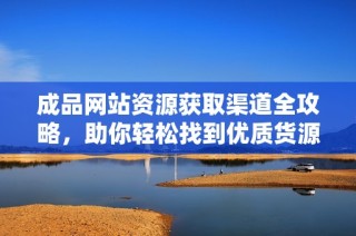 成品网站资源获取渠道全攻略，助你轻松找到优质货源