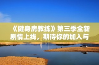 《健身房教练》第三季全新剧情上线，期待你的加入与挑战！