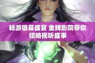 畅游银幕盛宴 金牌影院带你领略视听盛事