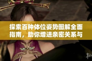 探索百种体位姿势图解全面指南，助你增进亲密关系与幸福感