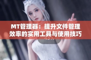 MT管理器：提升文件管理效率的实用工具与使用技巧分享