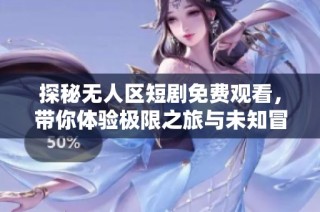 探秘无人区短剧免费观看，带你体验极限之旅与未知冒险