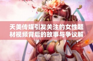 天美传媒引发关注的女性题材视频背后的故事与争议解析