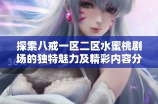 探索八戒一区二区水蜜桃剧场的独特魅力及精彩内容分享