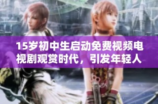 15岁初中生启动免费视频电视剧观赏时代，引发年轻人热烈讨论与追捧