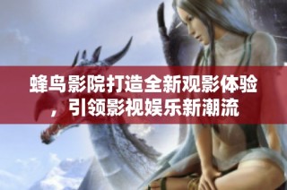 蜂鸟影院打造全新观影体验，引领影视娱乐新潮流