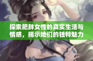 探索肥胖女性的真实生活与情感，揭示她们的独特魅力与故事