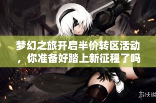 梦幻之旅开启半价转区活动，你准备好踏上新征程了吗