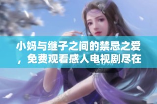 小妈与继子之间的禁忌之爱，免费观看感人电视剧尽在其中