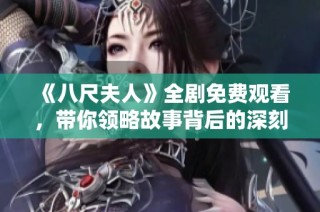 《八尺夫人》全剧免费观看，带你领略故事背后的深刻情感与历史魅力