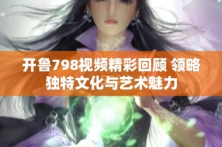 开鲁798视频精彩回顾 领略独特文化与艺术魅力