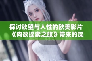探讨欲望与人性的欧美影片《肉欲探索之旅》带来的深刻反思
