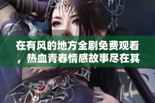 在有风的地方全剧免费观看，热血青春情感故事尽在其中