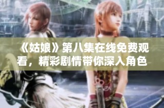 《姑娘》第八集在线免费观看，精彩剧情带你深入角色世界纷争中