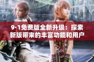 9·1免费版全新升级：探索新版带来的丰富功能和用户体验
