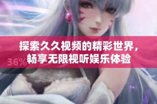 探索久久视频的精彩世界，畅享无限视听娱乐体验