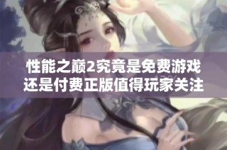 性能之巅2究竟是免费游戏还是付费正版值得玩家关注的真相揭秘