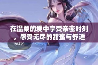 在温柔的爱中享受亲密时刻，感受无尽的甜蜜与舒适