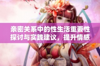 亲密关系中的性生活重要性探讨与实践建议，提升情感和幸福感