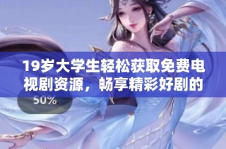 19岁大学生轻松获取免费电视剧资源，畅享精彩好剧的秘密揭晓