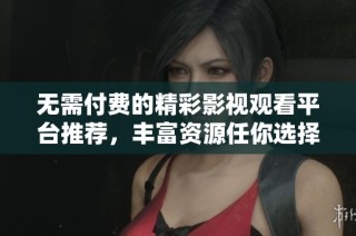 无需付费的精彩影视观看平台推荐，丰富资源任你选择