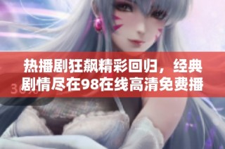 热播剧狂飙精彩回归，经典剧情尽在98在线高清免费播放平台
