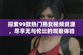 探索99款热门熟女视频资源，尽享无与伦比的观看体验与全新视角