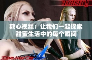 糖心视频：让我们一起探索甜蜜生活中的每个瞬间