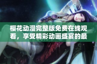 樱花动漫完整版免费在线观看，享受精彩动画盛宴的最佳选择