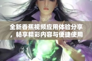 全新香蕉视频应用体验分享，畅享精彩内容与便捷使用指南
