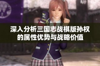 深入分析三国志战棋版孙权的属性优势与战略价值