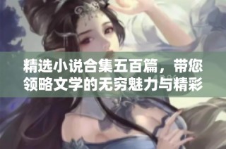 精选小说合集五百篇，带您领略文学的无穷魅力与精彩故事