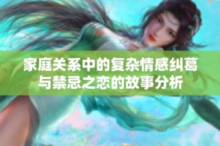 家庭关系中的复杂情感纠葛与禁忌之恋的故事分析