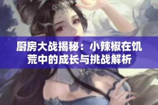 厨房大战揭秘：小辣椒在饥荒中的成长与挑战解析