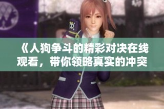 《人狗争斗的精彩对决在线观看，带你领略真实的冲突与启示》