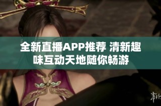 全新直播APP推荐 清新趣味互动天地随你畅游